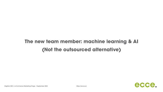 Brighton SEO / e-Commerce Marketing Fringe / September 2023 https://ecce.uk
The new team member: machine learning & AI


(Not the outsourced alternative)
