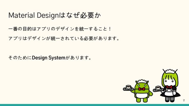 Material Designはなぜ必要か
一番の目的はアプリのデザインを統一すること！
アプリはデザインが統一されている必要があります。
そのためにDesign Systemがあります。
2

