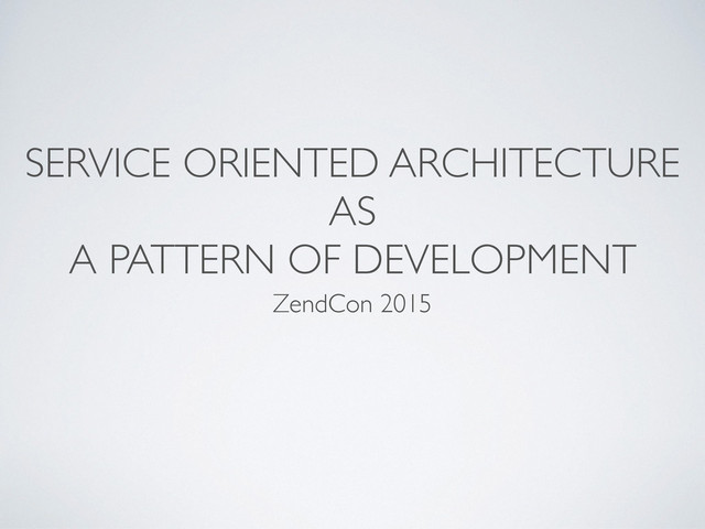 SERVICE ORIENTED ARCHITECTURE
AS
A PATTERN OF DEVELOPMENT
ZendCon 2015
