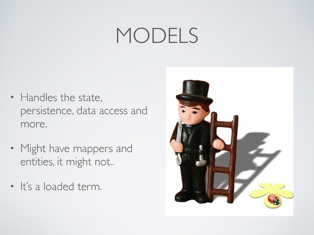 MODELS
• Handles the state,
persistence, data access and
more.
• Might have mappers and
entities, it might not..
• It’s a loaded term.
