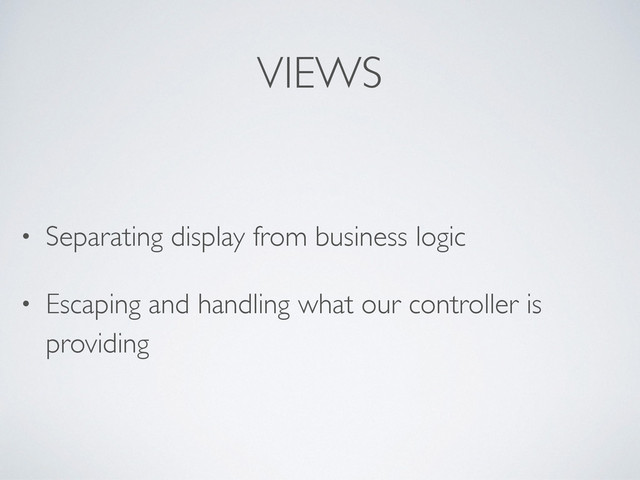 VIEWS
• Separating display from business logic
• Escaping and handling what our controller is
providing
