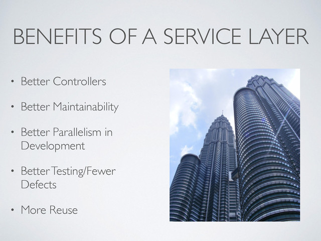 BENEFITS OF A SERVICE LAYER
• Better Controllers
• Better Maintainability
• Better Parallelism in
Development
• Better Testing/Fewer
Defects
• More Reuse
