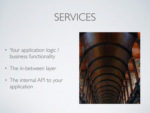 SERVICES
• Your application logic /
business functionality
• The in-between layer
• The internal API to your
application
