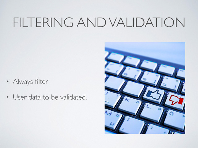 FILTERING AND VALIDATION
• Always ﬁlter
• User data to be validated.
