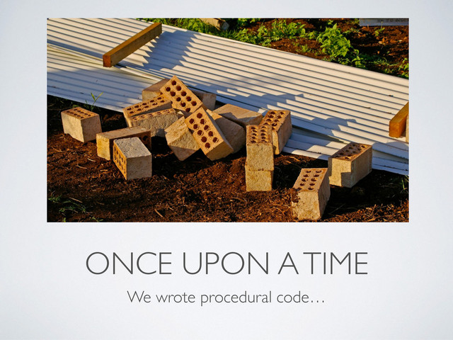 ONCE UPON A TIME
We wrote procedural code…
