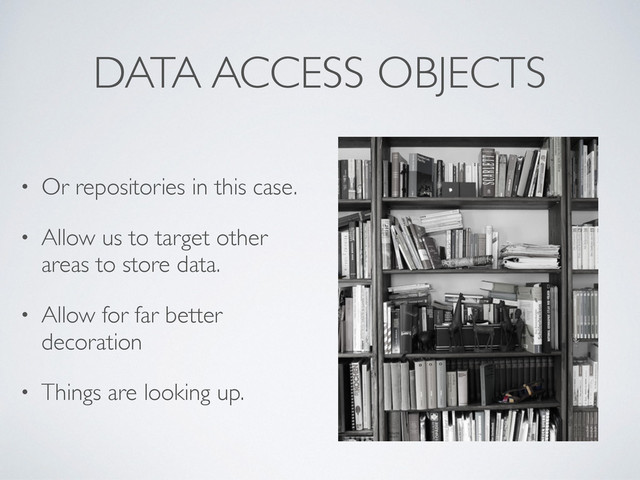DATA ACCESS OBJECTS
• Or repositories in this case.
• Allow us to target other
areas to store data.
• Allow for far better
decoration
• Things are looking up.
