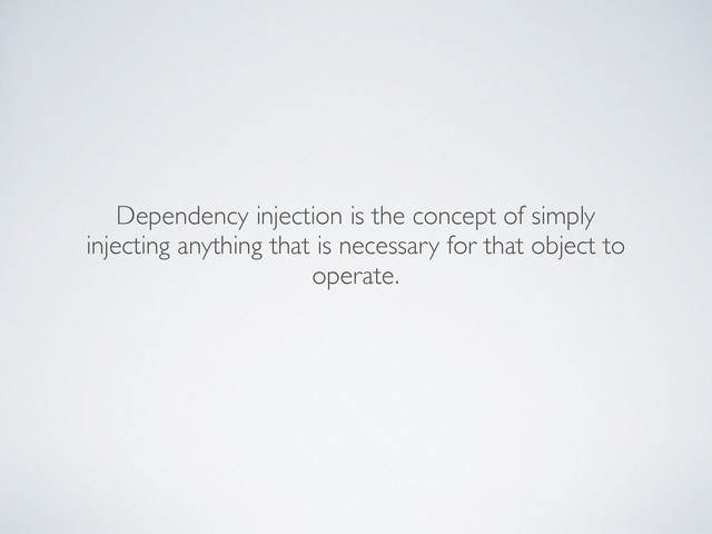 Dependency injection is the concept of simply
injecting anything that is necessary for that object to
operate.
