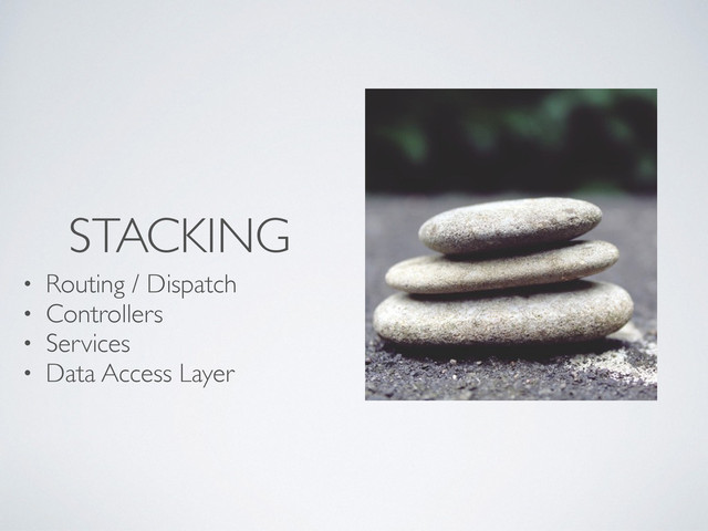STACKING
• Routing / Dispatch
• Controllers
• Services
• Data Access Layer
