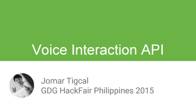 Jomar Tigcal
GDG HackFair Philippines 2015
Voice Interaction API
