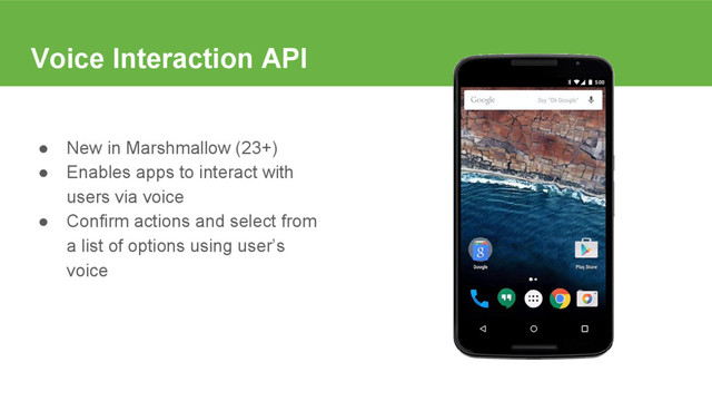 Voice Interaction API
● New in Marshmallow (23+)
● Enables apps to interact with
users via voice
● Confirm actions and select from
a list of options using user’s
voice
