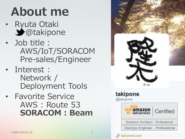 About me
classmethod.jp 2
• Ryuta Otaki
@takipone
• Job title :
AWS/IoT/SORACOM
Pre-sales/Engineer
• Interest :
Network /
Deployment Tools
• Favorite Service
AWS : Route 53
SORACOM : Beam
classmethod.jp 2
