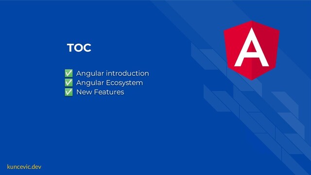 kuncevic.dev
TOC
✅ Angular introduction
✅ Angular Ecosystem
✅ New Features
