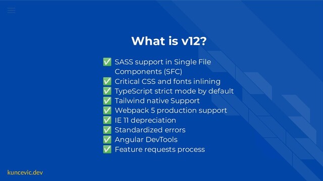 kuncevic.dev
What is v12?
✅ SASS support in Single File
Components (SFC)
✅ Critical CSS and fonts inlining
✅ TypeScript strict mode by default
✅ Tailwind native Support
✅ Webpack 5 production support
✅ IE 11 depreciation
✅ Standardized errors
✅ Angular DevTools
✅ Feature requests process
