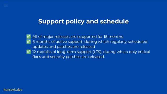 kuncevic.dev
Support policy and schedule
✅ All of major releases are supported for 18 months
✅ 6 months of active support, during which regularly-scheduled
updates and patches are released
✅ 12 months of long-term support (LTS), during which only critical
ﬁxes and security patches are released.
