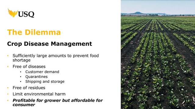 Crop Disease Management
• Sufficiently large amounts to prevent food
shortage
• Free of diseases
• Customer demand
• Quarantines
• Shipping and storage
• Free of residues
• Limit environmental harm
• Profitable for grower but affordable for
consumer
The Dilemma
