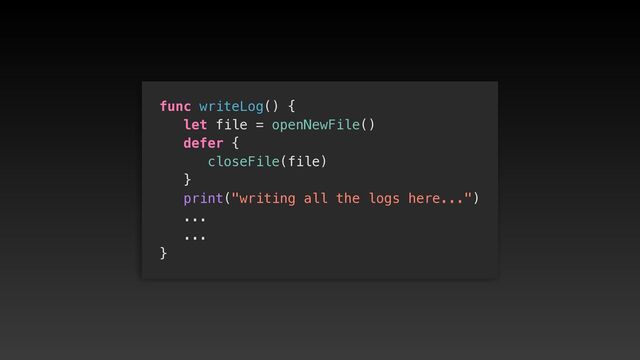 func writeLog() {


let file = openNewFile()


defer {


closeFile(file)


}


print("writing all the logs here...")


...


...


}
