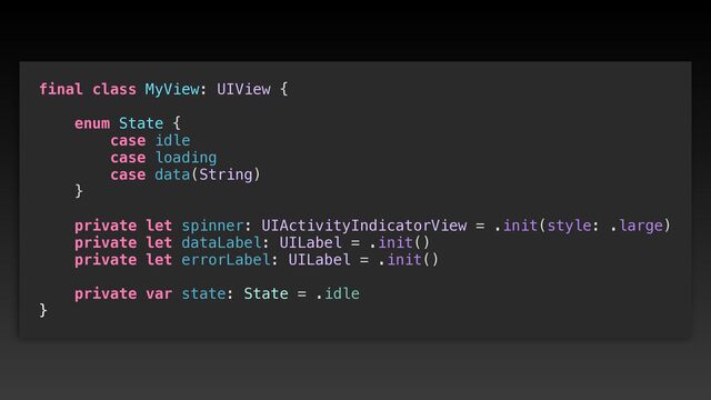 final class MyView: UIView {




enum State {


case idle


case loading


case data(String)


}




private let spinner: UIActivityIndicatorView = .init(style: .large)


private let dataLabel: UILabel = .init()


private let errorLabel: UILabel = .init()




private var state: State = .idle


}
