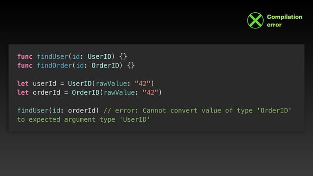 func findUser(id: UserID) {}


func findOrder(id: OrderID) {}


let userId = UserID(rawValue: "42")


let orderId = OrderID(rawValue: "42")


findUser(id: orderId) // error: Cannot convert value of type 'OrderID'
to expected argument type 'UserID'
Compilation
 
error

