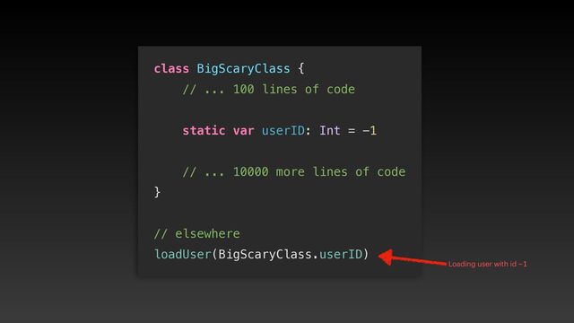 class BigScaryClass {


// ... 100 lines of code


static var userID: Int = -1




// ... 10000 more lines of code


}


// elsewhere


loadUser(BigScaryClass.userID)
Loading user with id -1

