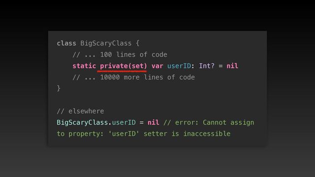 class BigScaryClass {


// ... 100 lines of code


static private(set) var userID: Int? = nil


// ... 10000 more lines of code


}


// elsewhere


BigScaryClass.userID = nil // error: Cannot assign
 
to property: 'userID' setter is inaccessible

