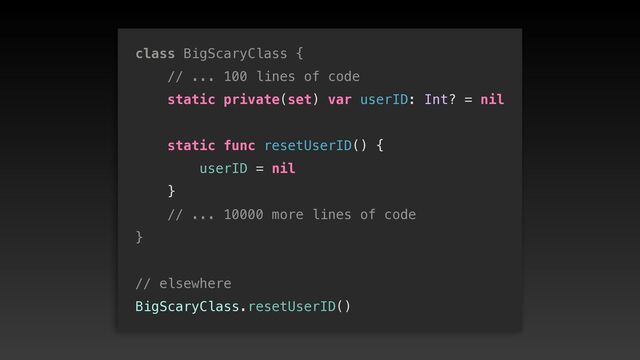 class BigScaryClass {


// ... 100 lines of code


static private(set) var userID: Int? = nil




static func resetUserID() {


userID = nil


}


// ... 10000 more lines of code


}


// elsewhere


BigScaryClass.resetUserID()
