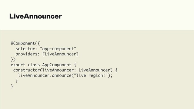 LiveAnnouncer
@Component(
{

selector: "app-component
"

providers: [LiveAnnouncer
]

}
)

export class AppComponent
{

constructor(liveAnnouncer: LiveAnnouncer)
{

liveAnnouncer.announce("live region!")
;

}

}
