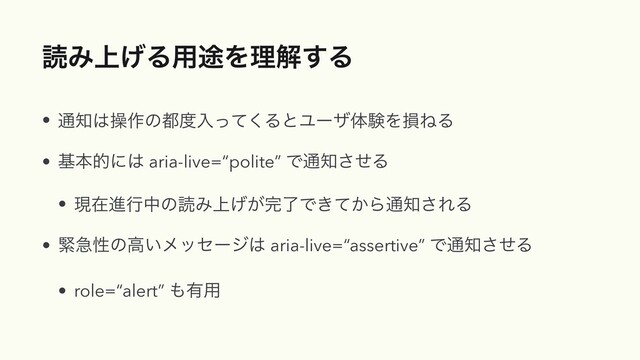 ಡΈ্͛Δ༻్Λཧղ͢Δ
• ௨஌͸ૢ࡞ͷ౎౓ೖͬͯ͘ΔͱϢʔβମݧΛଛͶΔ


• جຊతʹ͸ aria-live=“polite” Ͱ௨஌ͤ͞Δ


• ݱࡏਐߦதͷಡΈ্͕͛׬ྃͰ͖͔ͯΒ௨஌͞ΕΔ


• ۓٸੑͷߴ͍ϝοηʔδ͸ aria-live=“assertive” Ͱ௨஌ͤ͞Δ


• role=“alert” ΋༗༻

