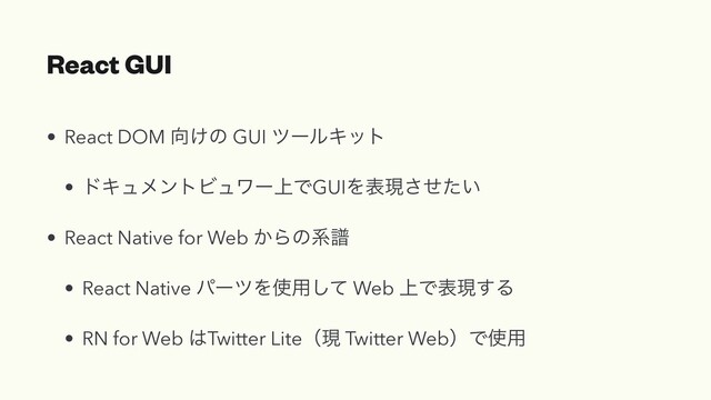 React GUI
• React DOM ޲͚ͷ GUI πʔϧΩοτ


• υΩϡϝϯτϏϡϫʔ্ͰGUIΛදݱ͍ͤͨ͞


• React Native for Web ͔Βͷܥේ


• React Native ύʔπΛ࢖༻ͯ͠ Web ্Ͱදݱ͢Δ


• RN for Web ͸Twitter Liteʢݱ Twitter WebʣͰ࢖༻
