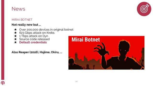 MIRAI BOTNET
Not really new but ...
★ Over 200,000 devices in original botnet
★ 623 Gbps attack on Krebs
★ 1 Tbps attack on Dyn
★ Source code released
★ Default credentials
Also Reaper (2016), Hajime, Okiru, ...
News
20
