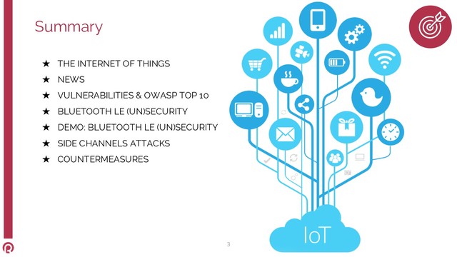 ★ THE INTERNET OF THINGS
★ NEWS
★ VULNERABILITIES & OWASP TOP 10
★ BLUETOOTH LE (UN)SECURITY
★ DEMO: BLUETOOTH LE (UN)SECURITY
★ SIDE CHANNELS ATTACKS
★ COUNTERMEASURES
Summary
3
