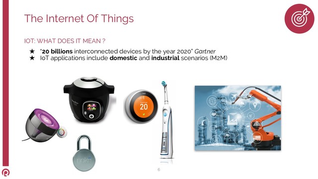 IOT: WHAT DOES IT MEAN ?
★ “20 billions interconnected devices by the year 2020” Gartner
★ IoT applications include domestic and industrial scenarios (M2M)
The Internet Of Things
6
