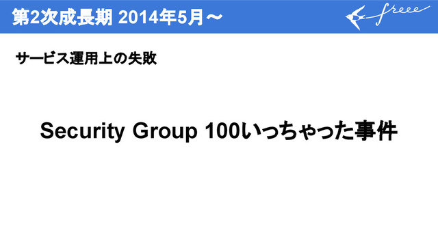 第2次成長期 2014年5月〜
サービス運用上の失敗
Security Group 100いっちゃった事件
