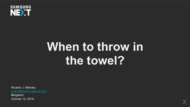 When to throw in
the towel?
Ricardo J. Méndez

ricardo@samsungnext.com

@argesric

October 12, 2019
