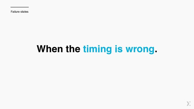When the timing is wrong.
Failure states
