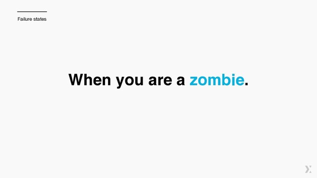 When you are a zombie.
Failure states
