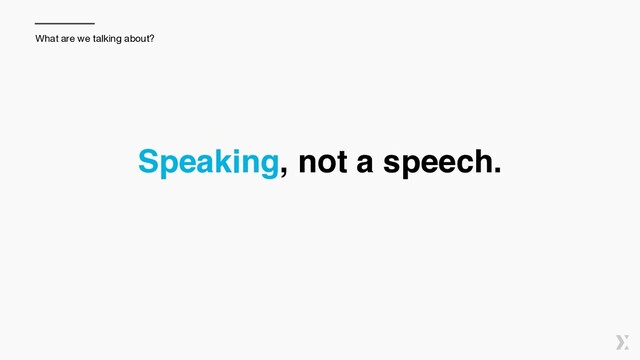 Speaking, not a speech.
What are we talking about?
