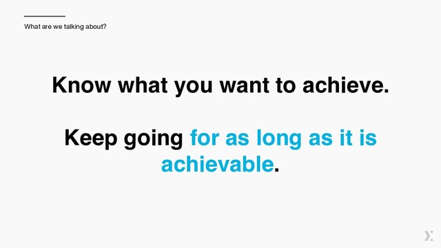 Know what you want to achieve.  
 
Keep going for as long as it is
achievable.
What are we talking about?
