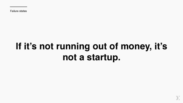 If it’s not running out of money, it’s
not a startup.
Failure states
