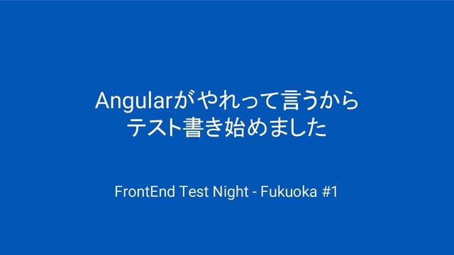 Angularがやれって言うから
テスト書き始めました
FrontEnd Test Night - Fukuoka #1
