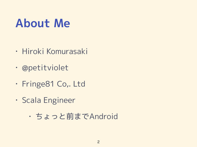About Me
• Hiroki Komurasaki
• @petitviolet
• Fringe81 Co,. Ltd
• Scala Engineer
• ちょっと前までAndroid

