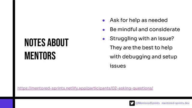 @MentoredSprints mentored-sprints.dev 
● Ask for help as needed
● Be mindful and considerate
● Struggling with an issue?
They are the best to help
with debugging and setup
issues
Notes about
mentors
https://mentored-sprints.netlify.app/participants/02-asking-questions/
