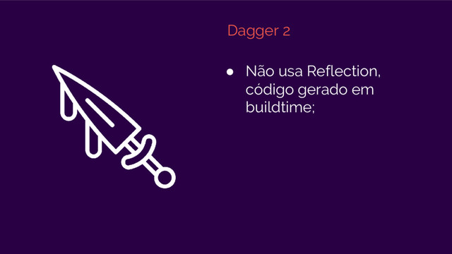 Dagger 2
● Não usa Reflection,
código gerado em
buildtime;

