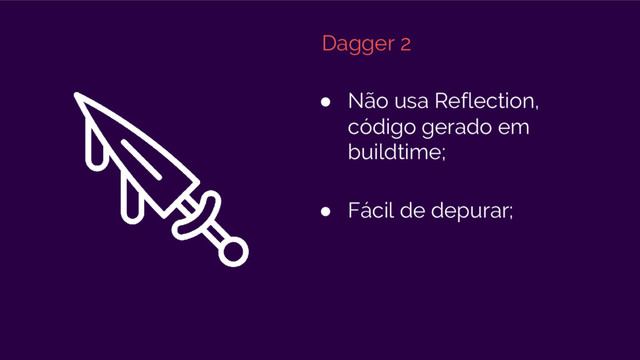 Dagger 2
● Não usa Reflection,
código gerado em
buildtime;
● Fácil de depurar;
