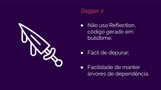 Dagger 2
● Não usa Reflection,
código gerado em
buildtime;
● Fácil de depurar;
● Facilidade de manter
árvores de dependência.
