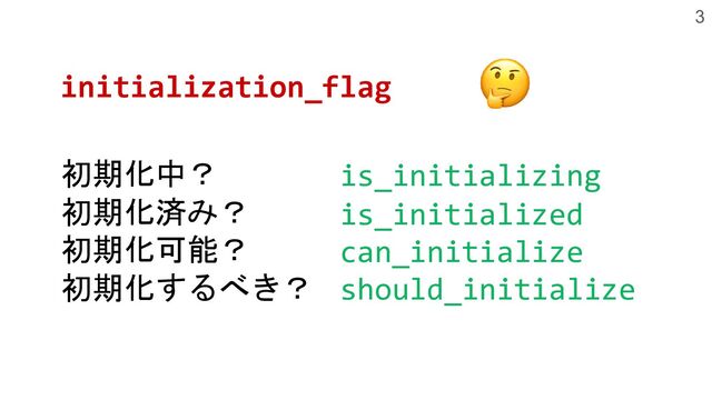 3
initialization_flag
is_initializing
is_initialized
can_initialize
should_initialize
初期化中？
初期化済み？
初期化可能？
初期化するべき？
🤔
