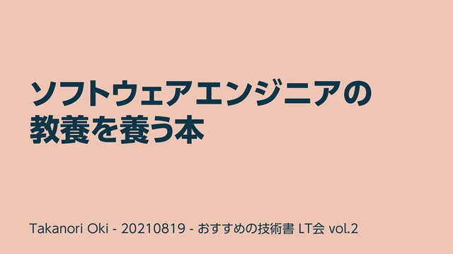 ソフトウェアエンジニアの


教養を養う本
Takanori Oki - 20210819 - おすすめの技術書 LT会 vol.2
