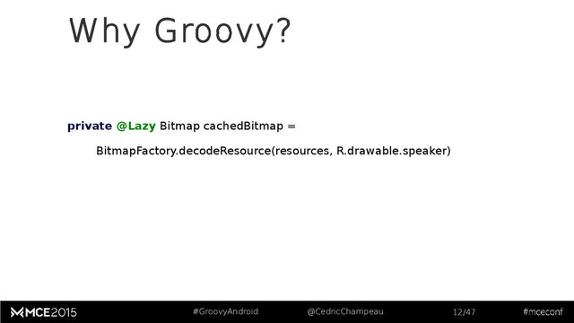 #GroovyAndroid @CedricChampeau 12/47
private @Lazy Bitmap cachedBitmap =
BitmapFactory.decodeResource(resources, R.drawable.speaker)
Why Groovy?
