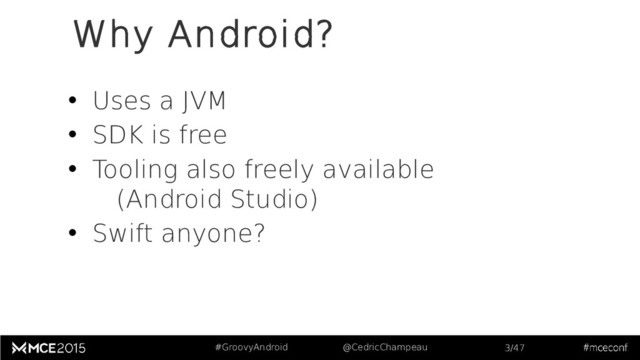 #GroovyAndroid @CedricChampeau 3/47
Why Android?
• Uses a JVM
• SDK is free
• Tooling also freely available
(Android Studio)
• Swift anyone?
