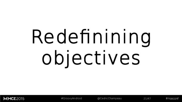 #GroovyAndroid @CedricChampeau 21/47
Redefinining
objectives
