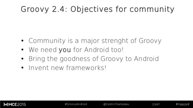 #GroovyAndroid @CedricChampeau 23/47
Groovy 2.4: Objectives for community
• Community is a major strenght of Groovy
• We need you for Android too!
• Bring the goodness of Groovy to Android
• Invent new frameworks!
